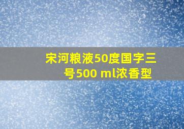 宋河粮液50度国字三号500 ml浓香型